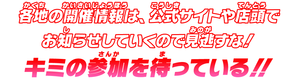 各地の開催情報は、公式サイトや店頭でお知らせしていくので見逃すな！