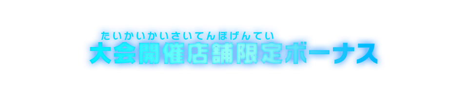 大会開催店舗限定ボーナス