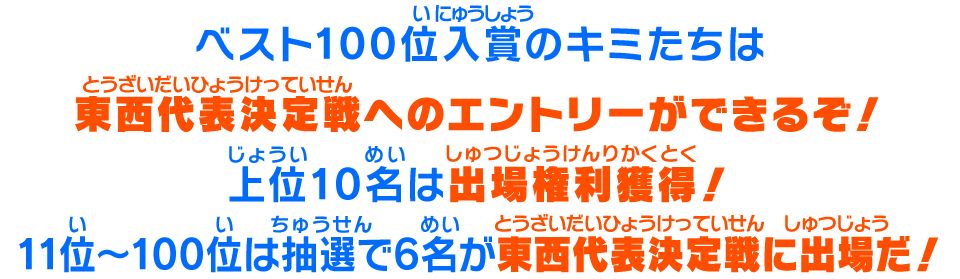 ベスト100位入賞のキミたちは東西代表決定戦へのエントリーができるぞ！