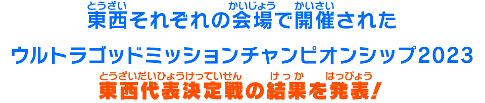 東西それぞれの会場で開催されたウルトラゴッドミッションチャンピオンシップ2023東西代表決定戦の結果を発表！