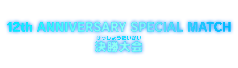 12th ANNIVERSARY SPECIAL MATCH決勝大会
