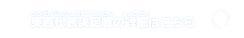 東西代表決定戦の詳細はこちら