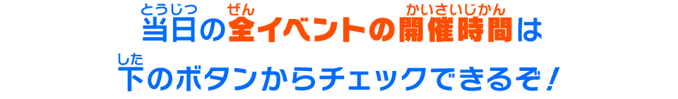 当日の全イベントの開催時間は下のボタンからチェックできるぞ！