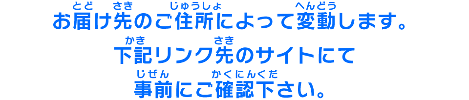 お届け先のご住所によって変動します。下記リンク先のサイトにて事前にご確認ください。