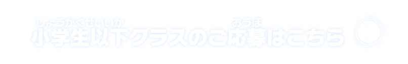 小学生以下クラスのご応募はこちら