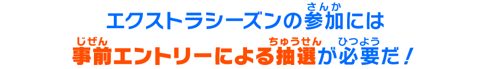 エクストラシーズンの参加には事前エントリーによる抽選が必要だ!