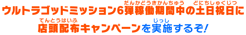 UGM6弾稼働期間中の土日祝日に店頭配布キャンペーンを実施するぞ！