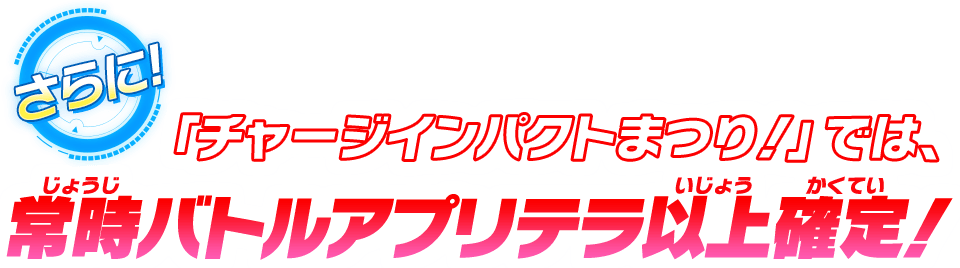 「チャージインパクトまつり！」では、常時バトルアプリテラ以上確定！