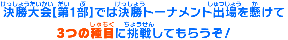 決勝大会【第1部】では決勝トーナメント出場を懸けて3つの種目に挑戦してもらうぞ！