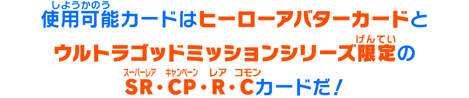 使用可能カードはヒーローアバターカードとウルトラゴッドミッションシリーズ限定のSR・CP・R・Cカードだ！