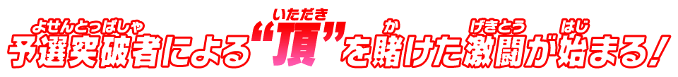 予選突破者による“頂”を賭けた激闘が始まる！