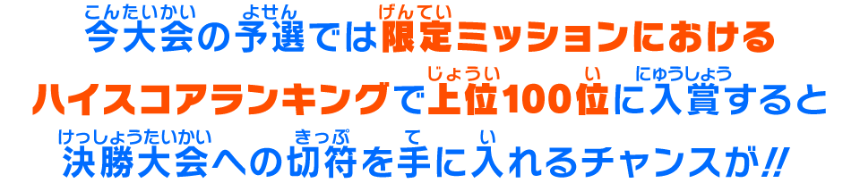 今大会の予選では限定ミッションにおけるハイスコアランキングで上位100位に入賞すると決勝大会への切符を手に入れるチャンスが！！