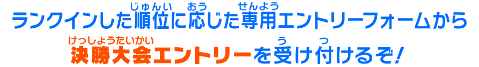 ランクインした順位に応じた専用エントリーフォームから決勝大会エントリーを受け付けるぞ！