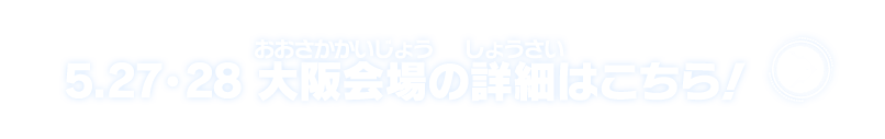 5.27・28 大阪会場の詳細はこちら！