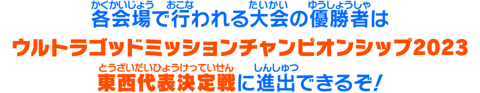 各会場で行われる大会の優勝者はウルトラゴッドミッションチャンピオンシップ2023東西代表決定戦に進出できるぞ！