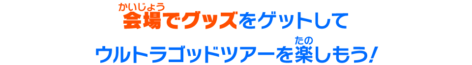 会場でグッズをゲットしてウルトラゴッドツアーを楽しもう！