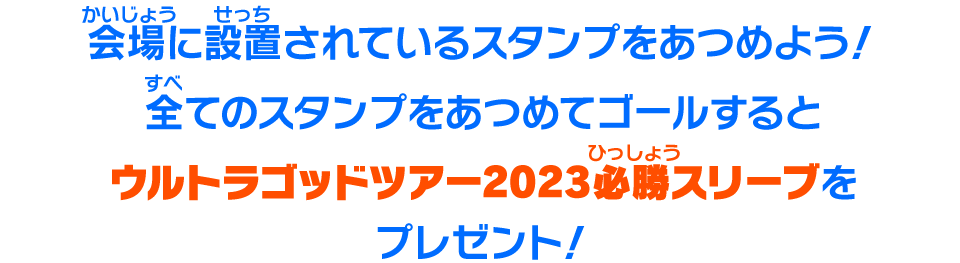 会場に設置されているスタンプをあつめよう！全てのスタンプをあつめてゴールするとウルトラゴッドツアー2023必勝スリーブをプレゼント！