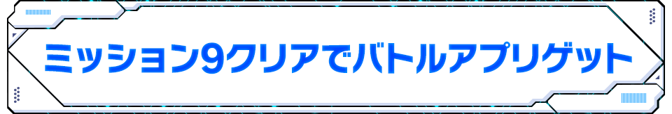 ミッション9クリアでバトルアプリゲット