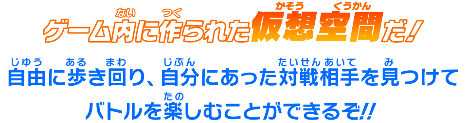 ゲーム内に作られた仮想空間だ！自由に歩き回り、自分にあった対戦相手を見つけてバトルを楽しむことができるぞ！！