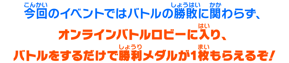 今回のイベントではバトルの勝敗に関わらず、オンラインバトルロビーに入り、バトルをするだけで勝利メダルが1枚もらえるぞ！