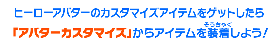 ヒーローアバターのカスタマイズアイテムをゲットしたら「アバターカスタマイズ」からアイテムを装着しよう！