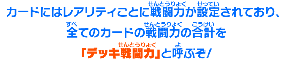 カードにはレアリティごとに戦闘力が設定されており、全てのカードの戦闘力の合計を「デッキ戦闘力」と呼ぶぞ！