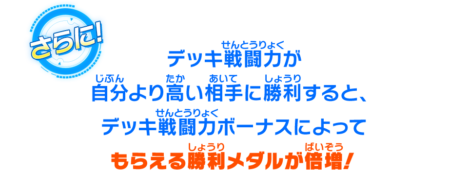 デッキ戦闘力が自分より高い相手に勝利すると、デッキ戦闘力ボーナスによってもらえる勝利メダルが倍増！