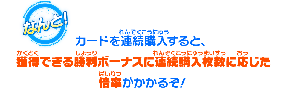 カードを連続購入すると、獲得出来る勝利ボーナスに連続購入枚数に応じた倍率がかかるぞ！