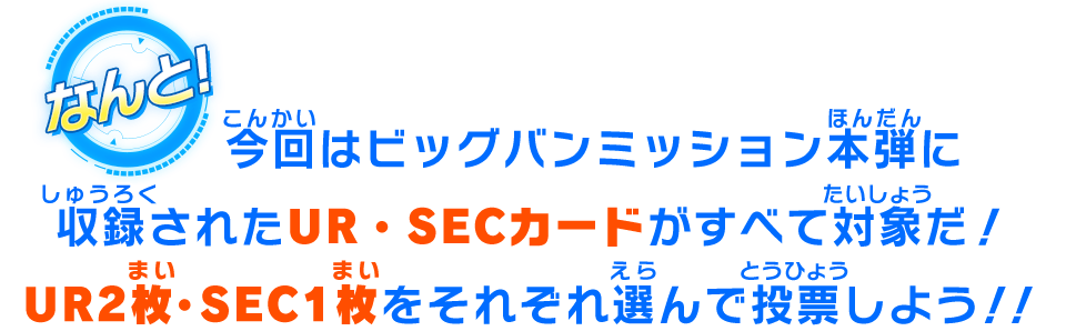 なんと！今回はビッグバンミッション本弾に収録されたUR・SECカードがすべて対象だ！UR2枚・SEC1枚をそれぞれ選んで投票しよう！！