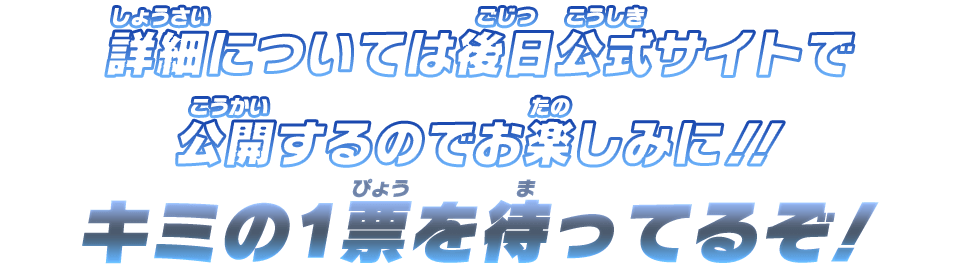 詳細については後日公式サイトで公開するのでお楽しみに！！キミの1票を待ってるぞ!!