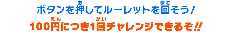 ボタンを押してルーレットを回そう！100円につき1回チャレンジできるぞ！！