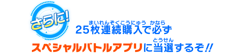 25枚連続購入で必ずスペシャルバトルアプリに当選するぞ!!