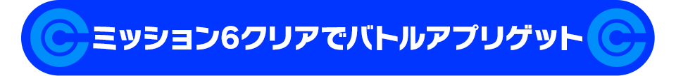 ミッション6クリアでバトルアプリゲット