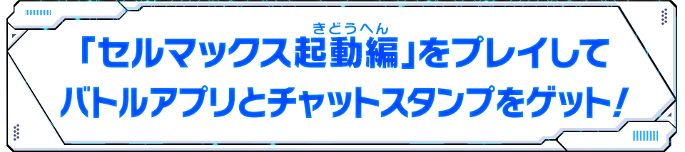 「セルマックス起動編」をプレイしてバトルアプリとチャットスタンプをゲット！