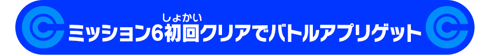 ミッション6初回クリアでバトルアプリゲット