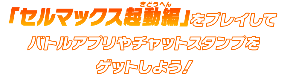 「セルマックス起動編」をプレイしてバトルアプリやチャットスタンプをゲットしよう！