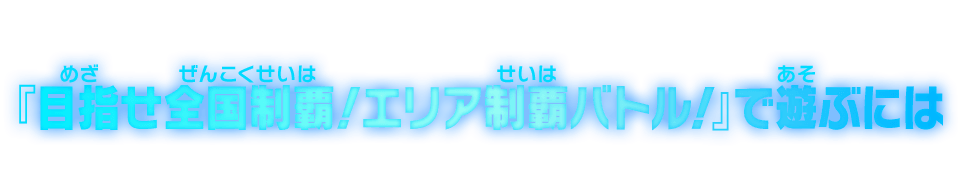 『目指せ全国制覇！エリア制覇バトル！』で遊ぶには