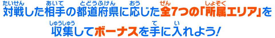 対戦した相手の都道府県に応じた全7つの「所属エリア」を収集してボーナスを手に入れよう！