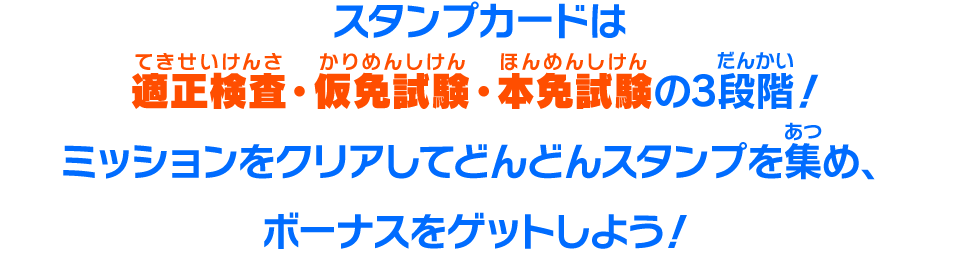 スタンプカードは適正検査・仮免試験・本免試験の3段階！ ミッションをクリアしてどんどんスタンプを集め、 ボーナスをゲットしよう！