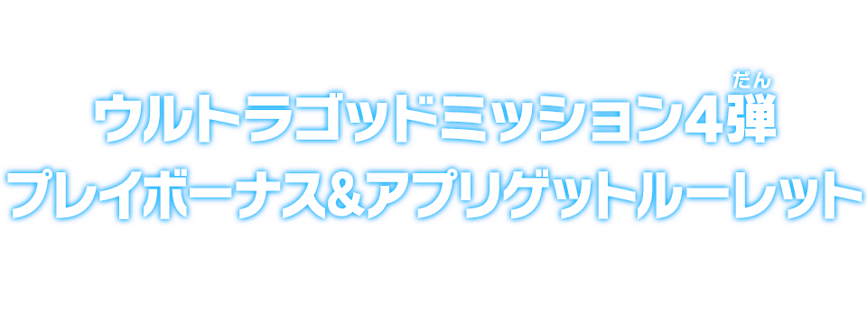 ウルトラゴッドミッション4弾 プレイボーナス＆アプリゲットルーレット