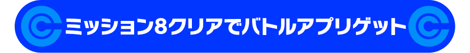 ミッション8クリアでバトルアプリゲット