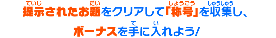 提示されたお題をクリアして「称号」を収集し、ボーナスを手に入れよう！