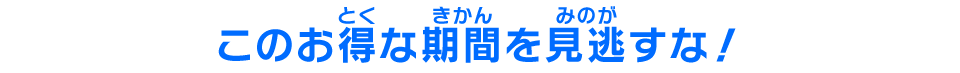 このお得な期間を見逃すな!