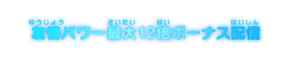 友情パワー最大12倍ボーナス配信