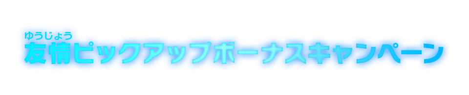 友情ピックアップボーナスキャンペーン