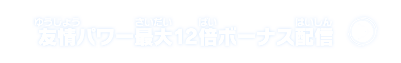 友情パワー最大12倍ボーナス配信