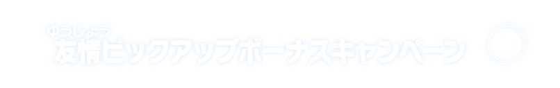 友情ピックアップボーナスキャンペーン