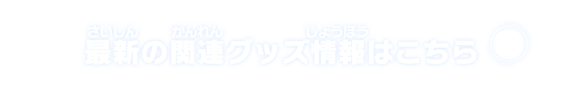 最新の関連グッズ情報はこちら