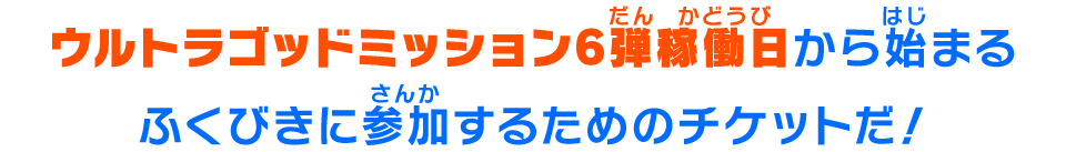 ウルトラゴッドミッション6弾稼働日から始まるふくびきに参加するためのチケットだ！