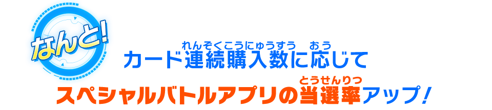 カード連続購入数に応じてスペシャルバトルアプリの当選率アップ!